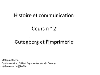Histoire et communication
Cours n ° 2
Gutenberg et l'imprimerie
Mélanie Roche
Conservatrice, Bibliothèque nationale de France
melanie.roche@bnf.fr
 