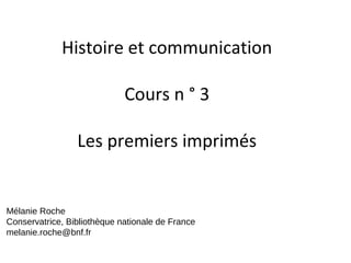 Histoire et communication
Cours n ° 3
Les premiers imprimés
Mélanie Roche
Conservatrice, Bibliothèque nationale de France
melanie.roche@bnf.fr
 