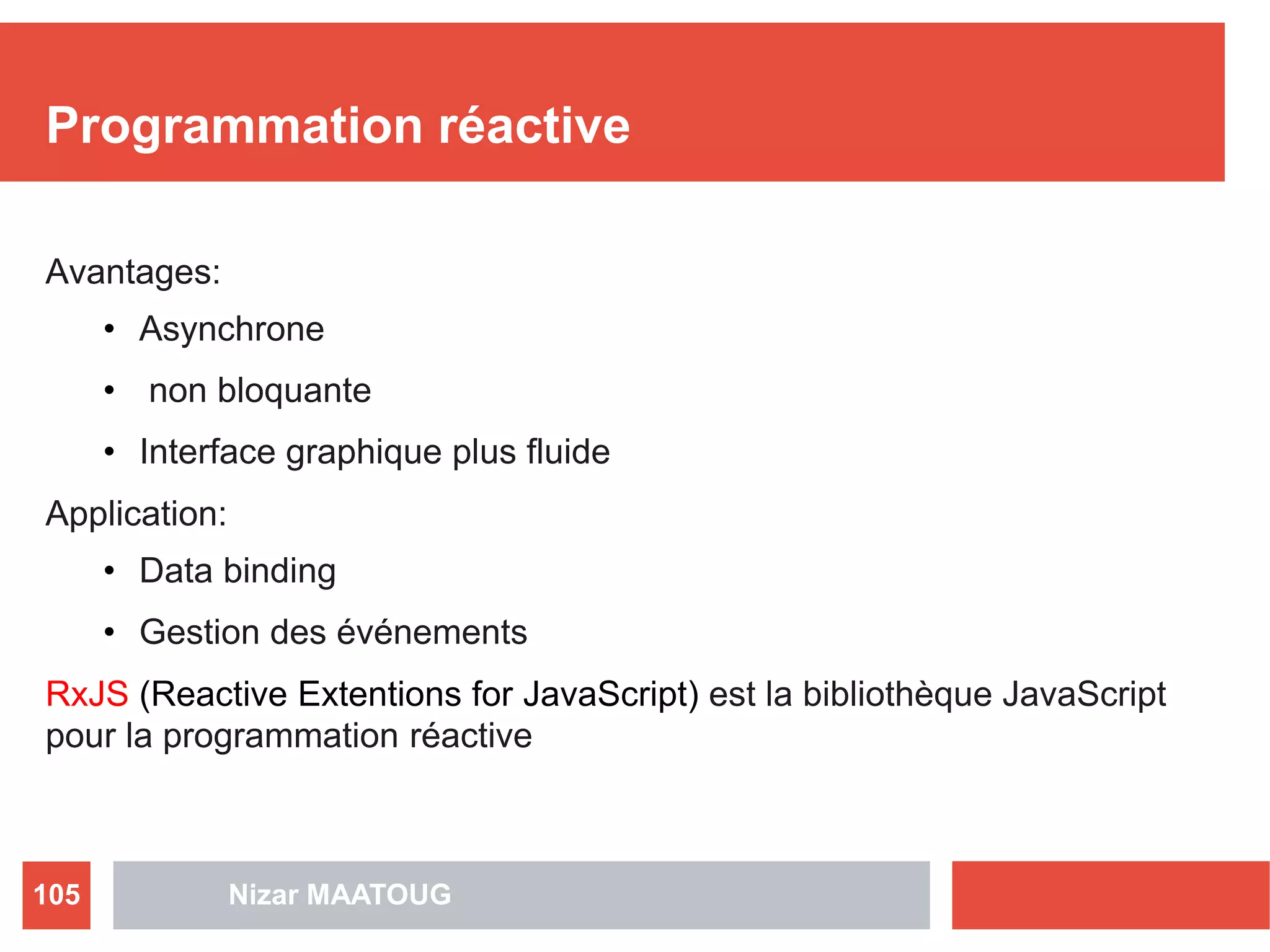 Programmation réactive
Avantages:
• Asynchrone
• non bloquante
• Interface graphique plus fluide
Application:
• Data binding
• Gestion des événements
RxJS (Reactive Extentions for JavaScript) est la bibliothèque JavaScript
pour la programmation réactive
Nizar MAATOUG105
 