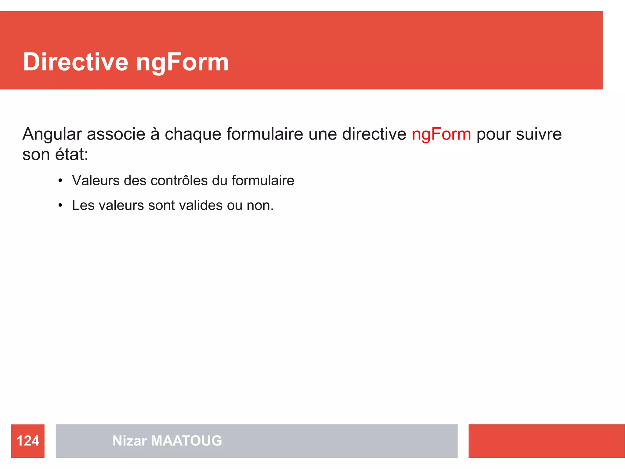 Directive ngForm
Angular associe à chaque formulaire une directive ngForm pour suivre
son état:
• Valeurs des contrôles du formulaire
• Les valeurs sont valides ou non.
Nizar MAATOUG124
 