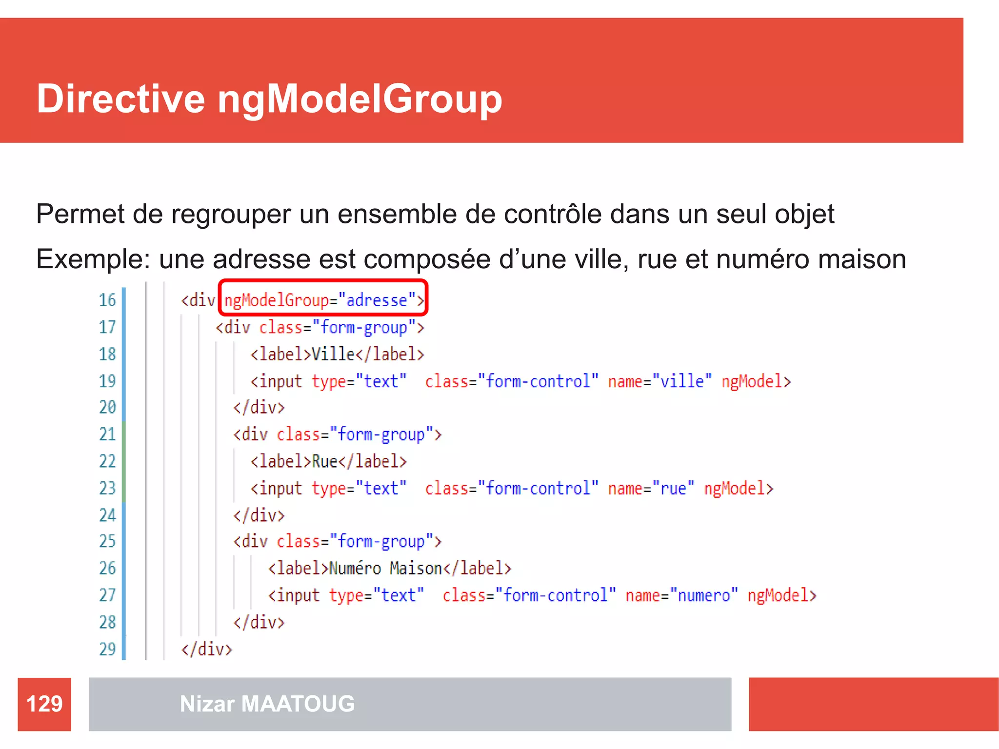 Directive ngModelGroup
Permet de regrouper un ensemble de contrôle dans un seul objet
Exemple: une adresse est composée d’une ville, rue et numéro maison
Nizar MAATOUG129
 
