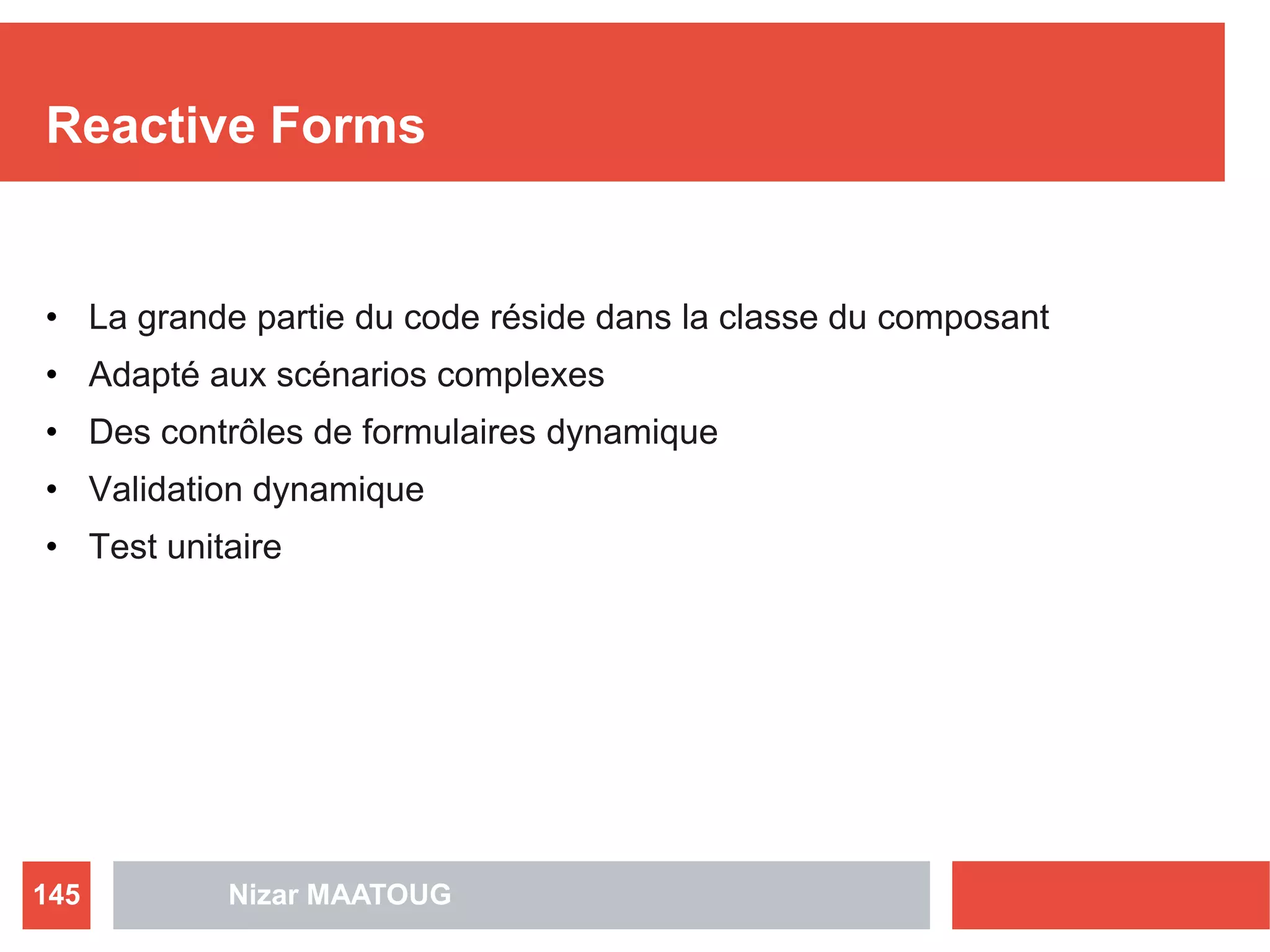Reactive Forms
• La grande partie du code réside dans la classe du composant
• Adapté aux scénarios complexes
• Des contrôles de formulaires dynamique
• Validation dynamique
• Test unitaire
Nizar MAATOUG145
 
