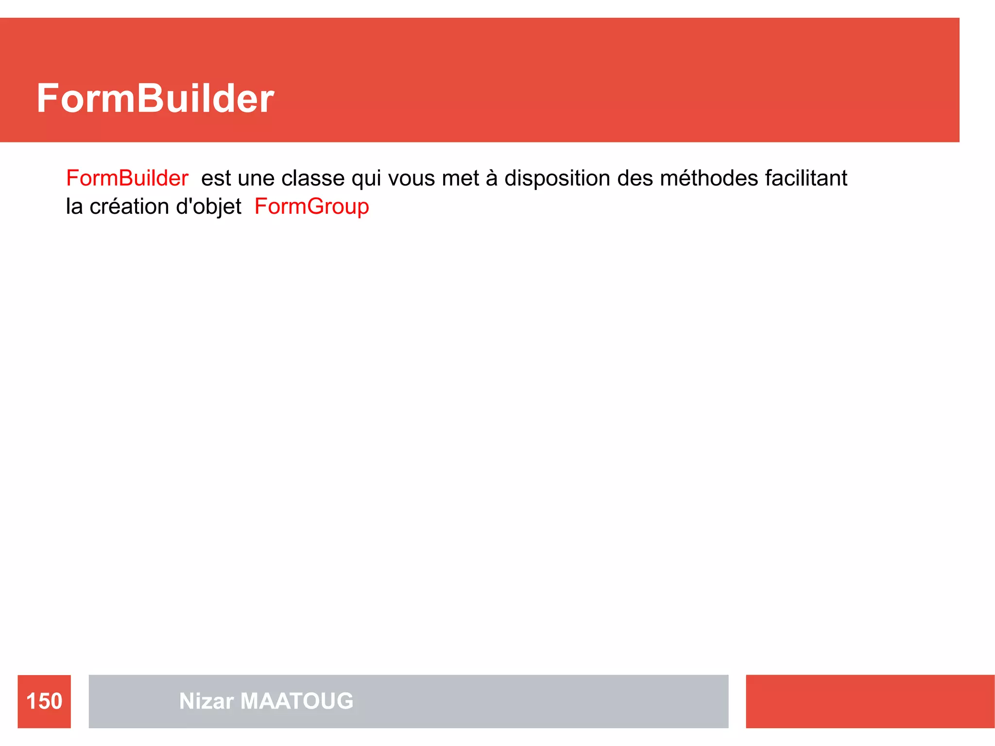 FormBuilder
Nizar MAATOUG150
FormBuilder est une classe qui vous met à disposition des méthodes facilitant
la création d'objet FormGroup
 
