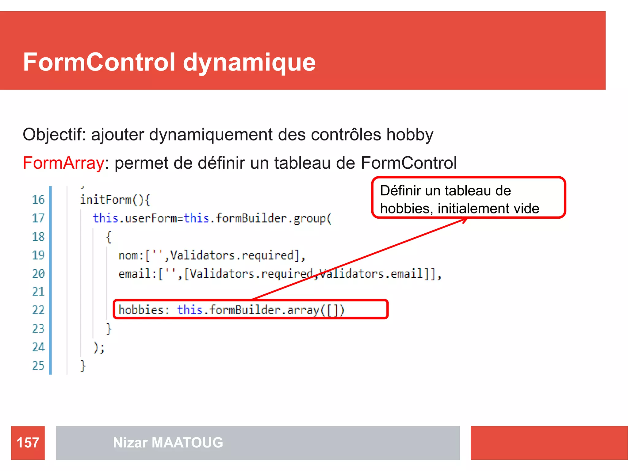 FormControl dynamique
Objectif: ajouter dynamiquement des contrôles hobby
FormArray: permet de définir un tableau de FormControl
Nizar MAATOUG157
Définir un tableau de
hobbies, initialement vide
 