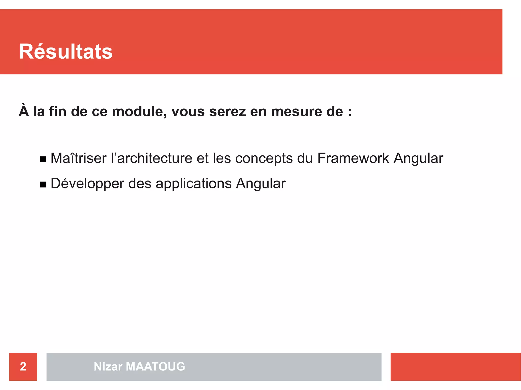 Nizar MAATOUG2
Résultats
À la fin de ce module, vous serez en mesure de :
 Maîtriser l’architecture et les concepts du Framework Angular
 Développer des applications Angular
 