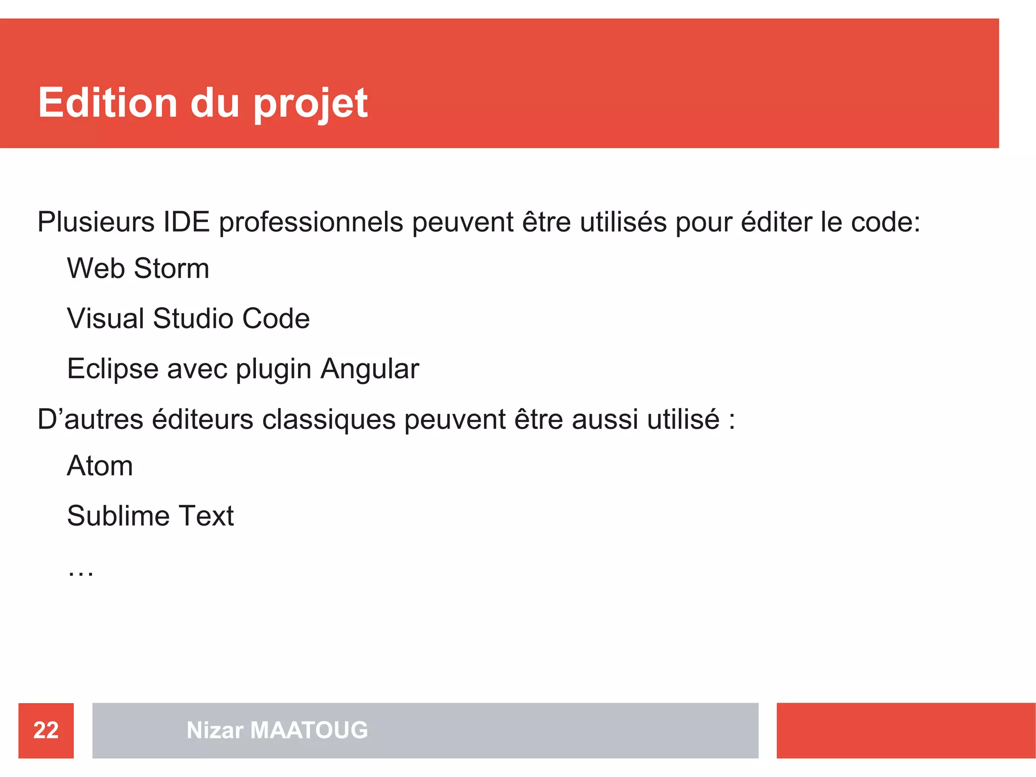 Nizar MAATOUG22
Edition du projet
Plusieurs IDE professionnels peuvent être utilisés pour éditer le code:
Web Storm
Visual Studio Code
Eclipse avec plugin Angular
D’autres éditeurs classiques peuvent être aussi utilisé :
Atom
Sublime Text
…
 