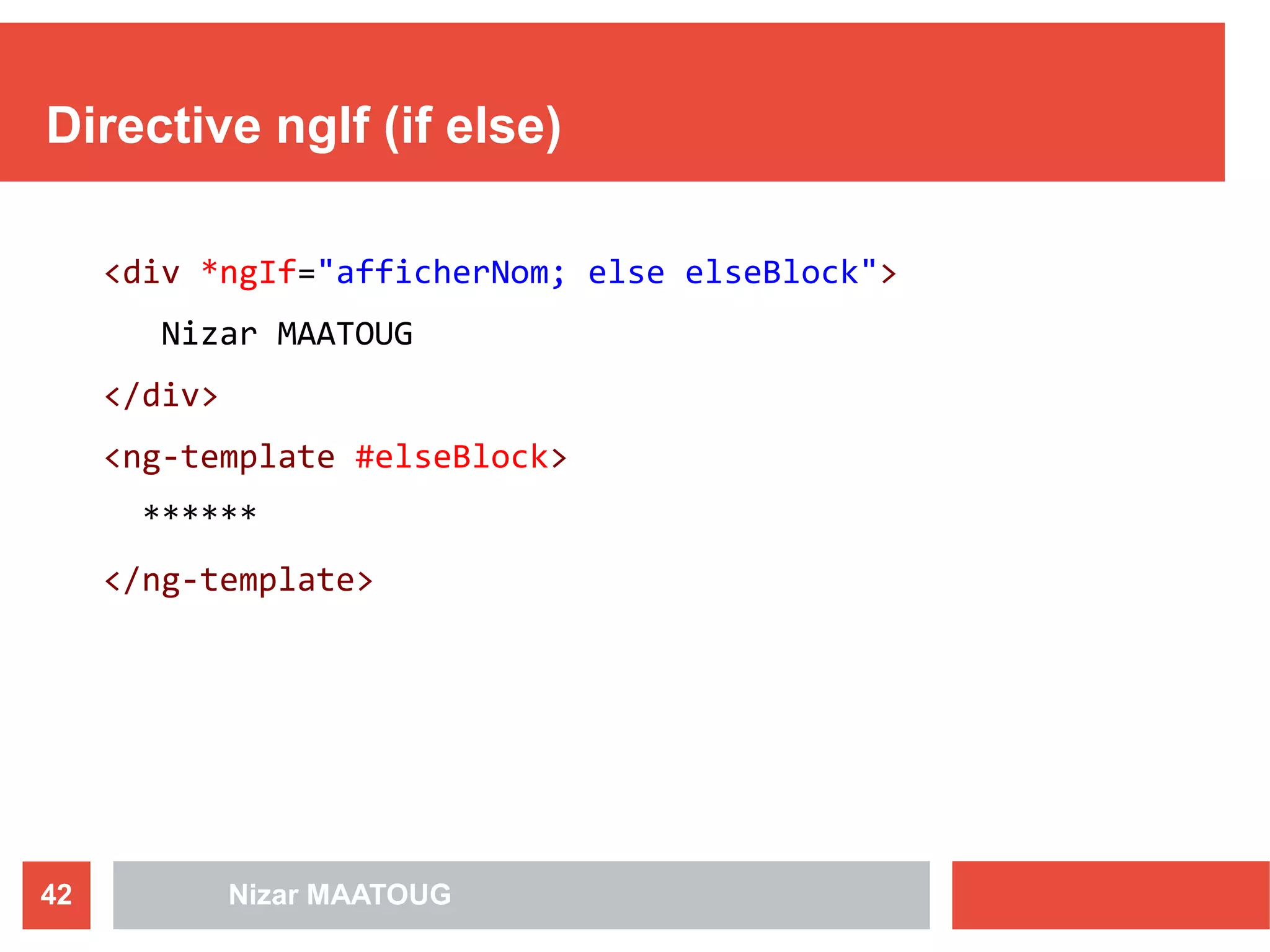 Directive ngIf (if else)
<div *ngIf="afficherNom; else elseBlock">
Nizar MAATOUG
</div>
<ng-template #elseBlock>
******
</ng-template>
Nizar MAATOUG42
 
