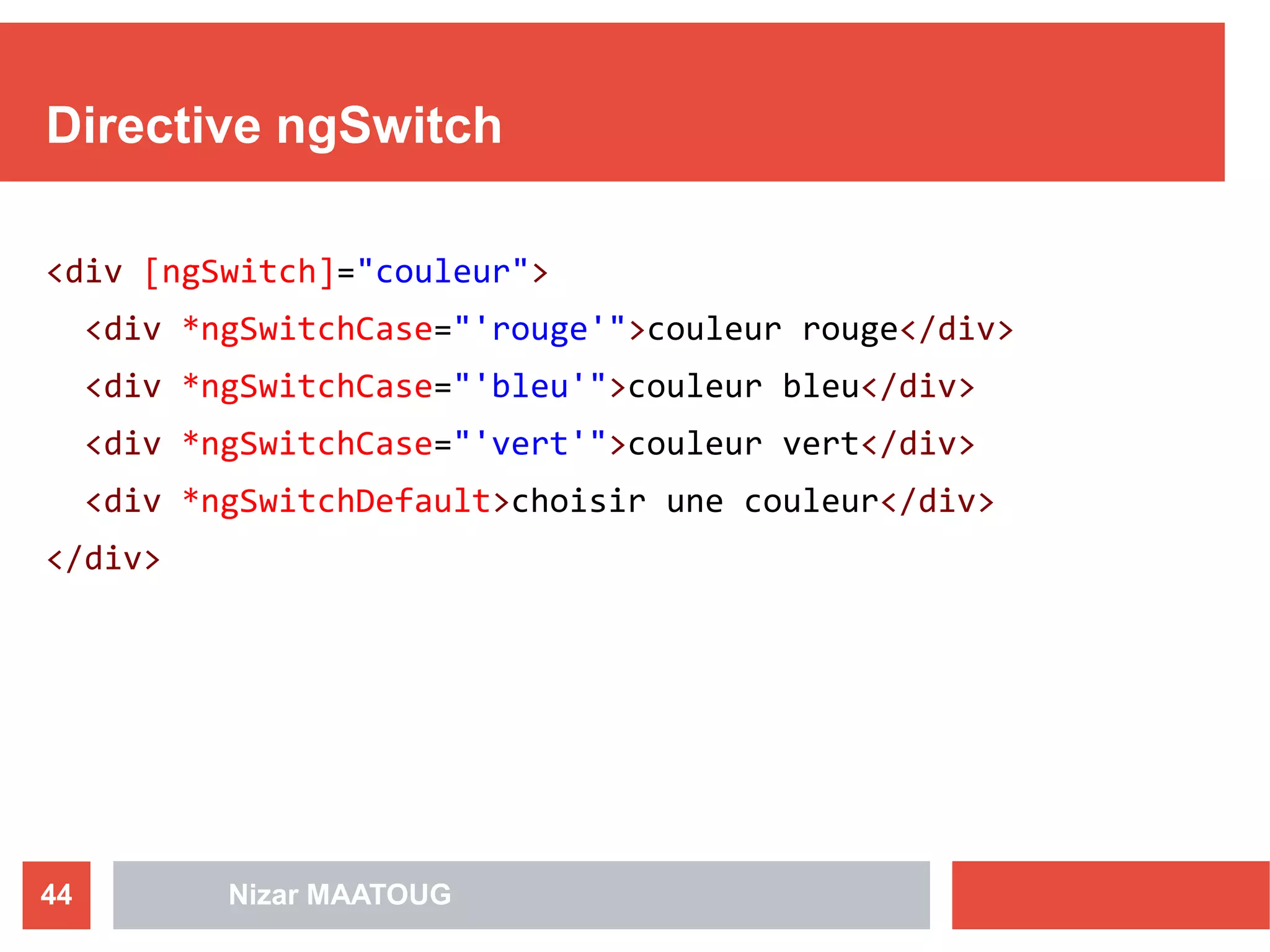 Directive ngSwitch
<div [ngSwitch]="couleur">
<div *ngSwitchCase="'rouge'">couleur rouge</div>
<div *ngSwitchCase="'bleu'">couleur bleu</div>
<div *ngSwitchCase="'vert'">couleur vert</div>
<div *ngSwitchDefault>choisir une couleur</div>
</div>
Nizar MAATOUG44
 