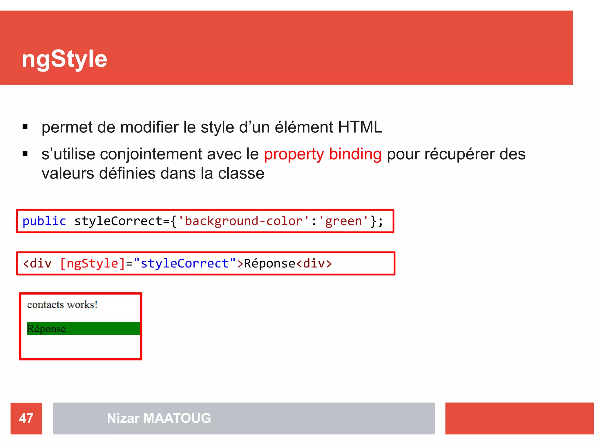 ngStyle
 permet de modifier le style d’un élément HTML
 s’utilise conjointement avec le property binding pour récupérer des
valeurs définies dans la classe
Nizar MAATOUG47
public styleCorrect={'background-color':'green'};
<div [ngStyle]="styleCorrect">Réponse<div>
 