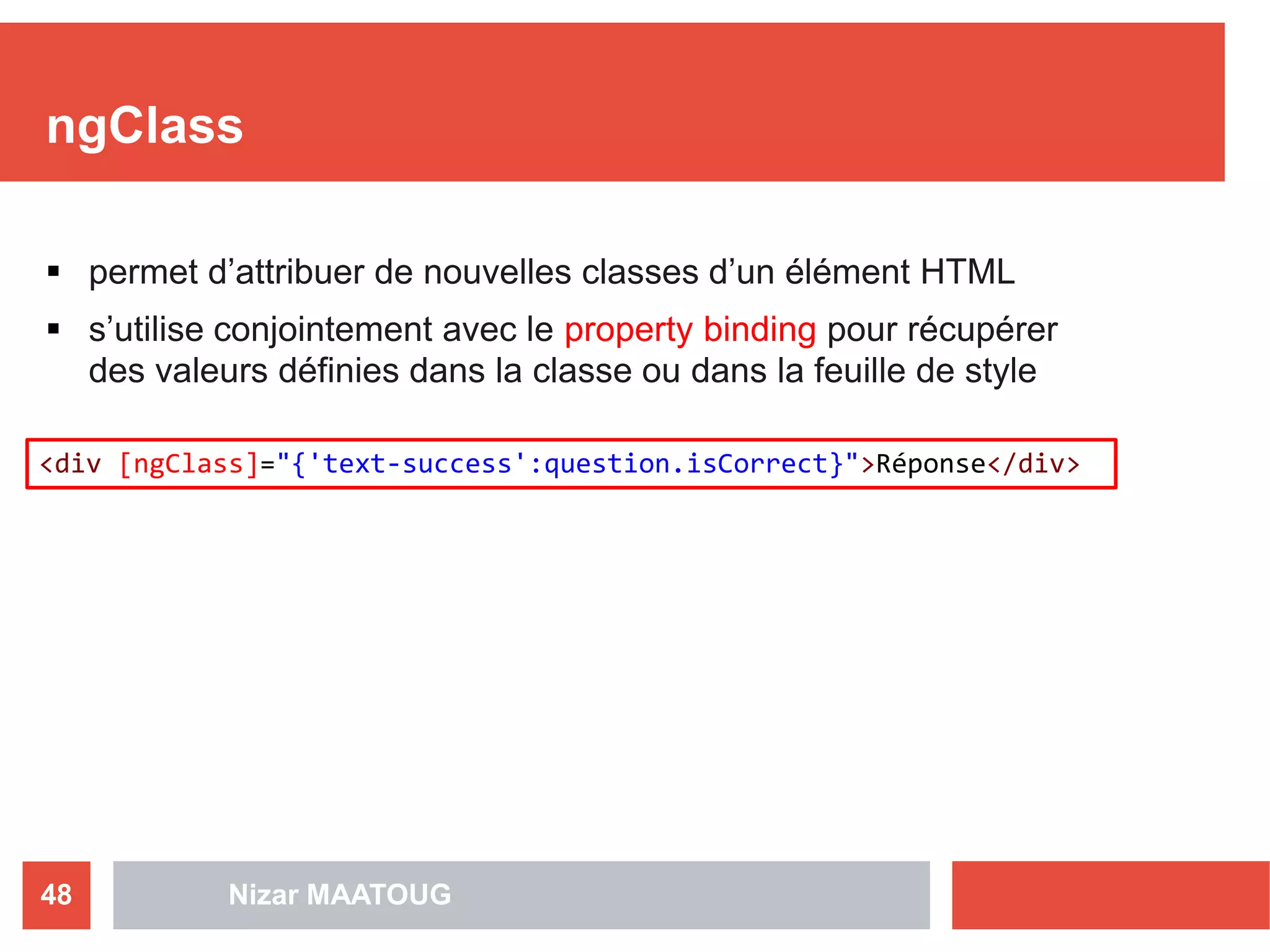 ngClass
 permet d’attribuer de nouvelles classes d’un élément HTML
 s’utilise conjointement avec le property binding pour récupérer
des valeurs définies dans la classe ou dans la feuille de style
Nizar MAATOUG48
<div [ngClass]="{'text-success':question.isCorrect}">Réponse</div>
 