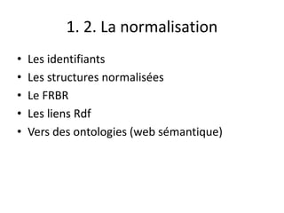 1. 2. La normalisation
• Les identifiants
• Les structures normalisées
• Le FRBR
• Les liens Rdf
• Vers des ontologies (web sémantique)
 