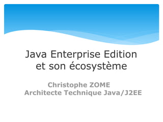Java Enterprise Edition
et son écosystème
Christophe ZOME
Architecte Technique Java/J2EE
 