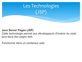 Les Technologies
(JSP)
Java Server Pages (JSP)
Cette technologie permet aux développeurs d'insérer du code
java dans des pages web.
Fonctionne dans un conteneur web.
 