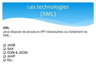 Les technologies
(XML)
XML
Java dispose de plusieurs API nécessaires au traitement du
XML :
 JAXB
 SAX
 DOM & JDOM
 JAXP
 Etc..
 