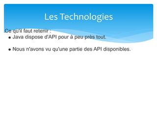 Les Technologies
Ce qu'il faut retenir :
Java dispose d'API pour à peu près tout.
Nous n'avons vu qu'une partie des API disponibles.
 