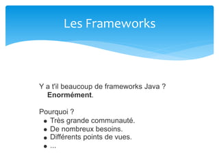 Les Frameworks
Y a t'il beaucoup de frameworks Java ?
Enormément.
Pourquoi ?
Très grande communauté.
De nombreux besoins.
Différents points de vues.
...
 