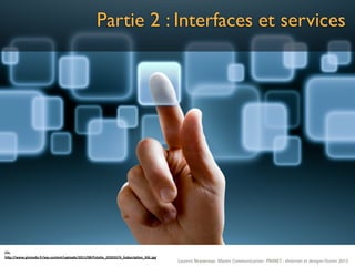 Partie 2 : Interfaces et services




Clic
h&p://www.gizmodo.fr/wp-­‐content/uploads/2011/08/Fotolia_22355574_SubscripFon_XXL.jpg
                                                                                         Laurent Neyssensas Master Communication- PRANET : «Internet et design» Février 2012
 