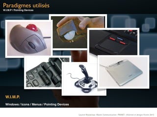 Paradigmes utilisés
W.I.M.P / Pointing Devices




 W.I.M.P.
 Windows / Icons / Menus / Pointing Devices


                                              Laurent Neyssensas Master Communication- PRANET : «Internet et design» Février 2012
 