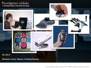 Paradigmes utilisés
1. INTRODUCTION & NOTIONS DE BASE




W.I.M.P.
Windows / Icons / Menus / Pointing Devices



                                             Laurent Neyssensas Master Communication- PRANET : «Internet et design» Février 2012
 