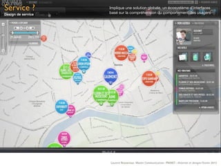 Service ?           Implique une solution globale, un écosystème d’interfaces
                    basé sur la compréhension du comportement des usagers
Design de service




                    Laurent Neyssensas Master Communication- PRANET : «Internet et design» Février 2012
 