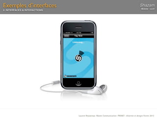 Exemples d’interfaces                                                                             Shazam
                                                                                                   Mobile : outil
2. INTERFACES & INTERACTIONS




                               Laurent Neyssensas Master Communication- PRANET : «Internet et design» Février 2012
 