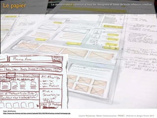 Le papier                                                        Le dénominateur commun à tous les designers et base de toute réﬂexion créative




Paper	
  Wireframes
h&p://www.ian-­‐thomas.net/wp-­‐content/uploads/2011/02/Wireframing-­‐revised-­‐homepage.jpg
                                                                                               Laurent Neyssensas Master Communication- PRANET : «Internet et design» Février 2012
 