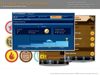 Les apports de la gamiﬁcation                                Carwings + Nissan Leaf
                                                             Utilisation des mécanismes du jeu
2. INTERFACES & INTERACTIONS                                 pour inciter la conduite écolo




                                Laurent Neyssensas Master Communication- PRANET : «Internet et design» Février 2012
 