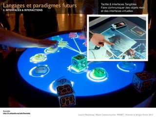 Langages et paradigmes futurs                                    Tactile & Interfaces Tangibles
                                                                 Faire communiquer des objets réels
2. INTERFACES & INTERACTIONS                                     et des interfaces virtuelles




Reactable
h&p://fr.wikipedia.org/wiki/Reactable
                                        Laurent Neyssensas Master Communication- PRANET : «Internet et design» Février 2012
 