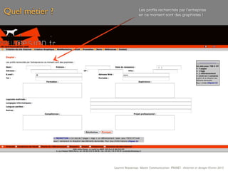 Quel métier ?                     Les proﬁls recherchés par l’entreprise
                                  en ce moment sont des graphistes !




                Laurent Neyssensas Master Communication- PRANET : «Internet et design» Février 2012
 