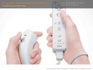 Langages et paradigmes futurs                            Interfaces gestuelles physiques
                                                         Le problème du feedback
2. INTERFACES & INTERACTIONS




                                Laurent Neyssensas Master Communication- PRANET : «Internet et design» Février 2012
 