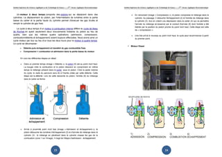Institut Supérieur des Sciences Appliquées et de Technologie de Sousse-------2ème
licence Appliquée Electromécanique
23
Un moteur à deux temps comporte des pistons qui se déplacent dans des
cylindres. Le déplacement du piston, par l'intermédiaire de lumières entre la partie
basse du carter et la partie haute du cylindre permet d’évacuer les gaz brulés et
remplir le cylindre de gaz frais.
Le cycle à deux temps d’un moteur à combustion interne diffère du cycle de Beau
de Rochas en ayant seulement deux mouvements linéaires du piston au lieu de
quatre, bien que les mêmes quatre opérations (admission, compression,
combustion/détente et échappement) soient toujours effectuées. Nous avons ainsi un
cycle moteur par tour au lieu d'un tous les deux tours pour le moteur à quatre temps.
Le cycle se décompose :
• Détente puis échappement et transfert du gaz combustible frais
• Compression + combustion et admission dans la partie basse du moteur
En voici les différentes étapes en détail :
• Dans un premier temps (image « Détente »), le piston (5) est au point mort haut.
La bougie initie la combustion et le piston descend en comprimant en même
temps le mélange présent dans le carter, sous le piston. C'est la partie motrice
du cycle, le reste du parcours sera dû à l'inertie créée par cette détente. Cette
étape est la détente. Lors de cette descente du piston, l'entrée (6) du mélange
dans le carter se ferme.
• Arrivé à proximité point mort bas (image « Admission et échappement »), le
piston débouche les lumières d'échappement (2) et d'arrivée de mélange dans le
cylindre (3) : le mélange en pénétrant dans le cylindre chasse les gaz de la
combustion (zone 1 sur l'image). Il s'agit de l'étape d'admission - échappement.
Institut Supérieur des Sciences Appliquées
• En remontant (image «
cylindre. Au passage, il rebouche l'échappement (2) et l'entrée de mélange dans
le cylindre (3), tout en créant une dépression dans le carter (4) qui va permettre
l'arrivée du mélang
libérée par la position du piston proche du point mort haut. Cette étape est celle
de « compression
• Une fois arrivé à nouveau au point mort haut, le cycle peut recommencer à partir
du premier point.
Moteur Diesel
Appliquées et de Technologie de Sousse-------2ème
licence Appliquée Electromécanique
24
remontant (image « Compression »), le piston compresse le mélange dans le
cylindre. Au passage, il rebouche l'échappement (2) et l'entrée de mélange dans
le cylindre (3), tout en créant une dépression dans le carter (4) qui va permettre
l'arrivée du mélange air-essence par le conduit d'arrivée (6) dont l'entrée a été
libérée par la position du piston proche du point mort haut. Cette étape est celle
compression ».
Une fois arrivé à nouveau au point mort haut, le cycle peut recommencer à partir
Appliquée Electromécanique
»), le piston compresse le mélange dans le
cylindre. Au passage, il rebouche l'échappement (2) et l'entrée de mélange dans
le cylindre (3), tout en créant une dépression dans le carter (4) qui va permettre
essence par le conduit d'arrivée (6) dont l'entrée a été
libérée par la position du piston proche du point mort haut. Cette étape est celle
Une fois arrivé à nouveau au point mort haut, le cycle peut recommencer à partir
 