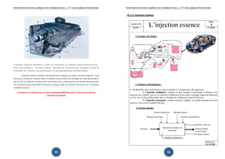 Institut Supérieur des Sciences Appliquées
1-Injecteur pompe.2-Culbuteurs à galet de commande
4-Axe des culbuteurs. 5-Arbre à cames.
commande de l'injecteur pompe.
L’injecteur pompe comporte une électrovanne intégrée
ainsi que la montée en pression dans la chambre sous le piston est contrôlée par cette électrovanne,
elle ne peut en effet se constituer dans la chambre que si l'électrovanne est fermée électriquement.
Son ouverture quasi instantanée provoque la coupure nette de l'injection favorisant une combustion
complète et propre.
La pression d’injection maxi se situe à quelques
Appliquées et de Technologie de Sousse-------2ème
licence Appliquée Electromécanique
95
Culbuteurs à galet de commande de l'élément pompe.
Arbre à cames. 6-Cames de commande des soupapes.
commande de l'injecteur pompe.8-Poussoir de soupape.9-Bougie de préchauffage
L’injecteur pompe comporte une électrovanne intégrée qui pilote la courbe d'injection. C'est
ainsi que la montée en pression dans la chambre sous le piston est contrôlée par cette électrovanne,
elle ne peut en effet se constituer dans la chambre que si l'électrovanne est fermée électriquement.
quasi instantanée provoque la coupure nette de l'injection favorisant une combustion
La pression d’injection maxi se situe à quelques 2000 bars pour 1,5 mm3
carburant pré injecté.
Appliquée Electromécanique
de l'élément pompe.3-Électrovanne.
Cames de commande des soupapes.7-Came de
Bougie de préchauffage
qui pilote la courbe d'injection. C'est
ainsi que la montée en pression dans la chambre sous le piston est contrôlée par cette électrovanne,
elle ne peut en effet se constituer dans la chambre que si l'électrovanne est fermée électriquement.
quasi instantanée provoque la coupure nette de l'injection favorisant une combustion
1,5 mm3 de volume de
Institut Supérieur des Sciences Appliquées et de Technologie de Sousse-------2ème
licence Appliquée Electromécanique
96
IV.1.2. Injection Essence
 