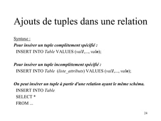 24
Ajouts de tuples dans une relation
Syntaxe :
Pour insérer un tuple complètement spécifié :
INSERT INTO Table VALUES (va...