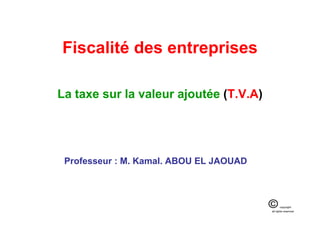 Fiscalité des entreprises
La taxe sur la valeur ajoutée (T.V.A)
Professeur : M. Kamal. ABOU EL JAOUAD
 