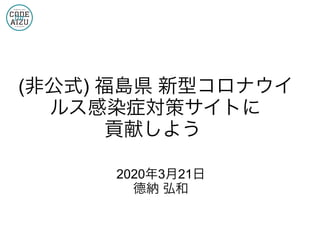 (非公式) 福島県 新型コロナウイ
ルス感染症対策サイトに
貢献しよう
2020年3月21日
德納 弘和
 