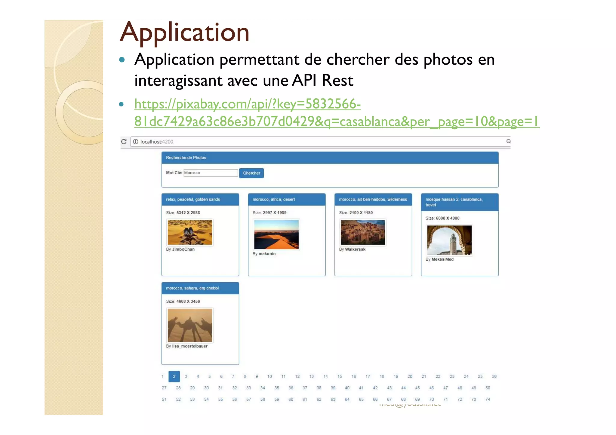 Application
Application permettant de chercher des photos en
interagissant avec une API Rest
https://pixabay.com/api/?key=5832566-
81dc7429a63c86e3b707d0429&q=casablanca&per_page=10&page=1
med@youssfi.net
 