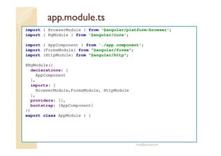 app.module.ts
import { BrowserModule } from '@angular/platform-browser';
import { NgModule } from '@angular/core';
import { AppComponent } from './app.component';
import {FormsModule} from "@angular/forms";
import {HttpModule} from "@angular/http";
@NgModule({
declarations: [
AppComponent
],
imports: [
BrowserModule,FormsModule, HttpModule
],
providers: [],
bootstrap: [AppComponent]
})
export class AppModule { }
med@youssfi.net
 