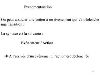 On peut associer une action à un événement qui va déclenche
une transition :
La syntaxe est la suivante :
Evénement / Action
Evénement/action
 A l’arrivée d’un événement, l’action est déclenchée
41
 