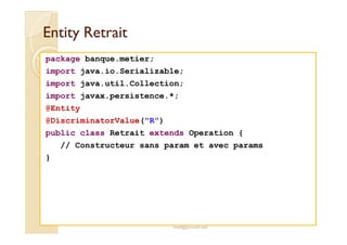 Entity RetraitEntity Retrait
package banque.metier;
import java.io.Serializable;
import java.util.Collection;
import javax.persistence.*;
@Entity
@DiscriminatorValue("R")
med@youssfi.net
@DiscriminatorValue("R")
public class Retrait extends Operation {
// Constructeur sans param et avec params
}
 
