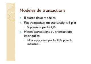 Modèles de transactionsModèles de transactions
Il existe deux modèles
1. Flat transactions ou transactions à plat
◦ Supportées par les EJBs
2. Nested transactions ou transactions2. Nested transactions ou transactions
imbriquées
◦ Non supportées par les EJBs pour le
moment…
 