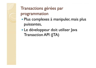 Transactions gérées parTransactions gérées par
programmationprogrammation
Plus complexes à manipuler, mais plus
puissantes,
Le développeur doit utiliser Java
Transaction API (JTA)Transaction API (JTA)
 