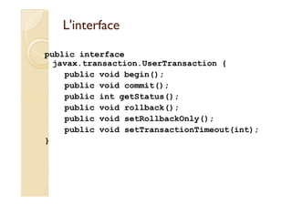 L'interfaceL'interface
javax.transaction.UserTransactionjavax.transaction.UserTransaction
public interface
javax.transaction.UserTransaction {
public void begin();
public void commit();
public int getStatus();
public void rollback();
public void setRollbackOnly();
public void setTransactionTimeout(int);
}
 