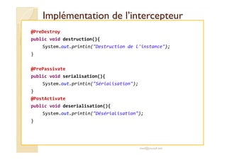 Implémentation de l’intercepteurImplémentation de l’intercepteur
@PreDestroy
public void destruction(){
System.out.println("Destruction de l'instance");
}
@PrePassivate
public void serialisation(){
System.out.println("Sérialisation");
}
@PostActivate
public void deserialisation(){
System.out.println("Désérialisation");
}
med@youssfi.net
 