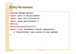 EEnnttiittyy VVeerrsseemmeenntt 
package banque.metier; 
import java.io.Serializable; 
import java.util.Collection; 
import javax.persistence.*; 
@Entity 
@DiscriminatorValue(V) 
public class Versement extends Operation{ 
// Constructeur sans param et avec params 
med@youssfi.net 
} 
 