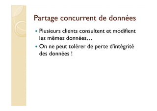 Partage ccoonnccuurrrreenntt ddee ddoonnnnééeess 
 Plusieurs clients consultent et modifient 
les mêmes données… 
 On ne peut tolérer de perte d'intégrité 
ddeess ddoonnnnééeess !! 
 