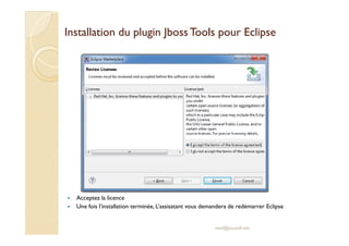 Installation dduu pplluuggiinn JJbboossssTToooollss ppoouurr EEcclliippssee 
 Acceptez la licence 
 Une fois l’installation terminée, L’assisatant vous demandera de redémarrer Eclipse 
med@youssfi.net 
 