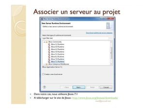 Associer un sseerrvveeuurr aauu pprroojjeett 
 Dans notre cas, nous utilisons Jboss 7.1 
 A télécharger sur le site de Jboss : http://www.jboss.org/jbossas/downloads/ 
med@youssfi.net 
 