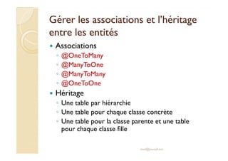 Gérer les associations eett ll’’hhéérriittaaggee 
eennttrree lleess eennttiittééss 
 Associations 
◦ @OneToMany 
◦ @ManyToOne 
◦ @ManyToMany 
◦ @@OOnneeTTooOOnnee 
 Héritage 
◦ Une table par hiérarchie 
◦ Une table pour chaque classe concrète 
◦ Une table pour la classe parente et une table 
pour chaque classe fille 
med@youssfi.net 
 