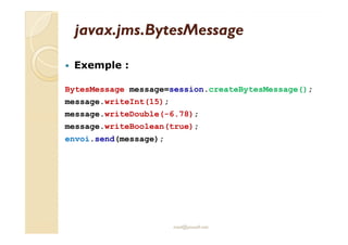 javax.jjmmss..BByytteessMMeessssaaggee 
 Exemple : 
BytesMessage message=session.createBytesMessage(); 
message.writeInt(15); 
message.writeDouble(-6.78); 
message.writeBoolean(true); 
envoi.send(message); 
med@youssfi.net 
 