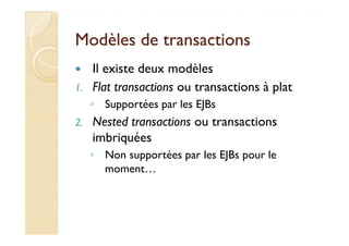 Modèles ddee ttrraannssaaccttiioonnss 
 Il existe deux modèles 
1. Flat transactions ou transactions à plat 
◦ Supportées par les EJBs 
22.. NNeesstteedd ttrraannssaaccttiioonnss oouu ttrraannssaaccttiioonnss 
imbriquées 
◦ Non supportées par les EJBs pour le 
moment… 
 